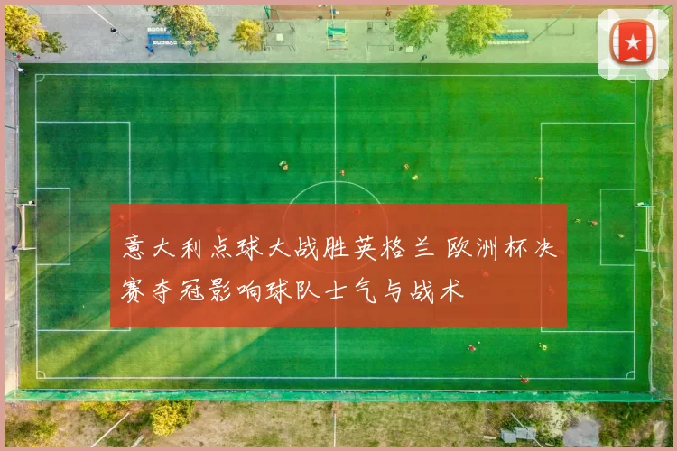 意大利点球大战胜英格兰 欧洲杯决赛夺冠影响球队士气与战术