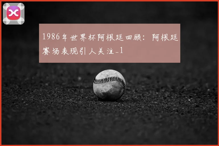 1986年世界杯阿根廷回顾:阿根廷赛场表现引人关注_1
