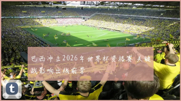 巴西冲击2026年世界杯资格赛 关键战影响出线前景