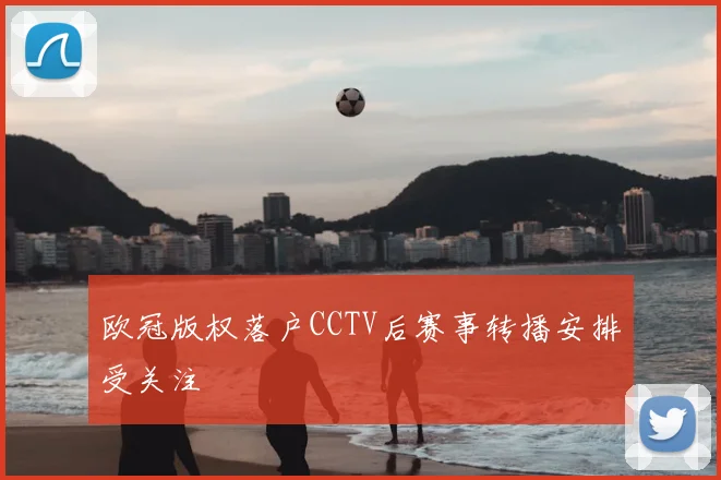 欧冠版权落户CCTV后赛事转播安排受关注