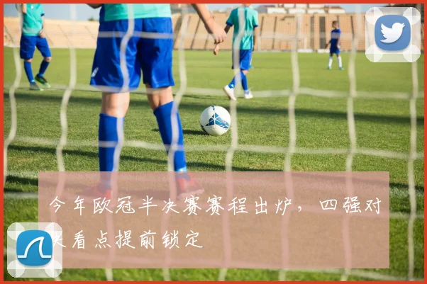 今年欧冠半决赛赛程出炉，四强对决看点提前锁定