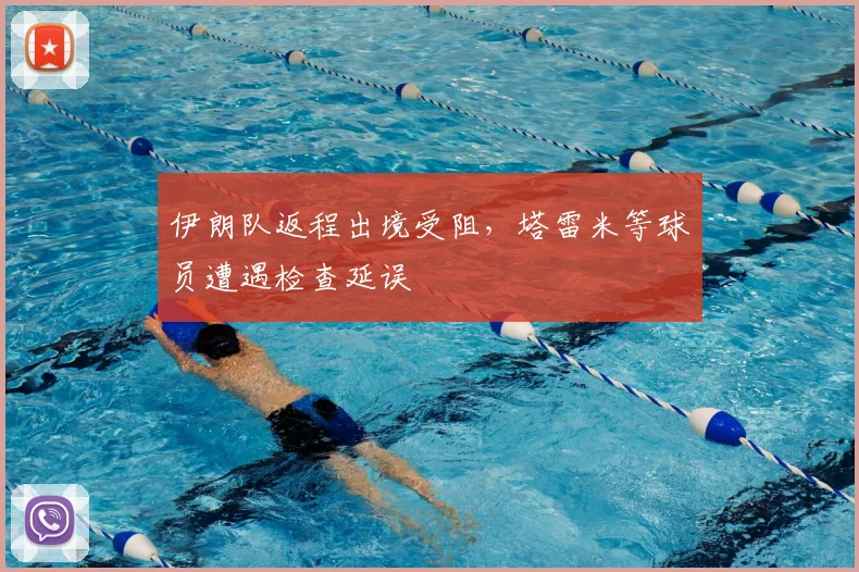 伊朗队返程出境受阻，塔雷米等球员遭遇检查延误