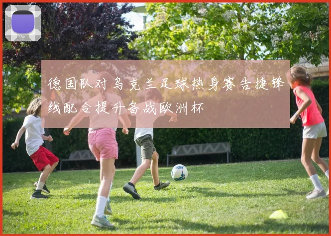 德国队对乌克兰足球热身赛告捷锋线配合提升备战欧洲杯