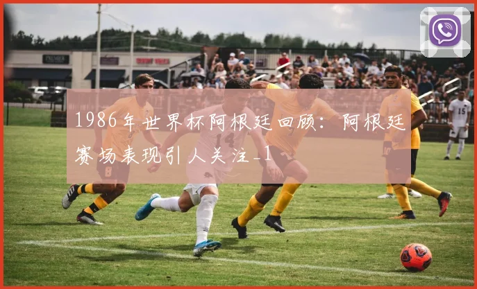1986年世界杯阿根廷回顾：阿根廷赛场表现引人关注_1