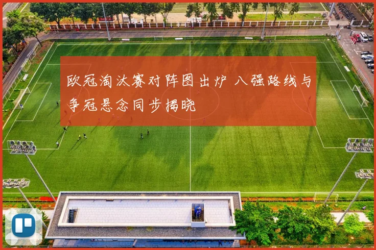 欧冠淘汰赛对阵图出炉 八强路线与争冠悬念同步揭晓