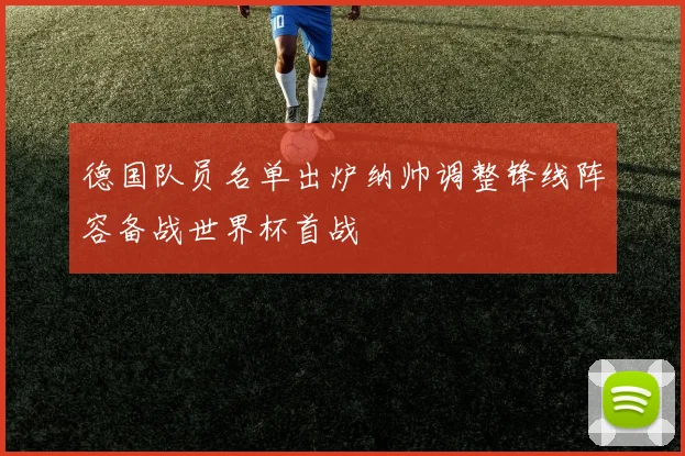 德国队员名单出炉纳帅调整锋线阵容备战世界杯首战