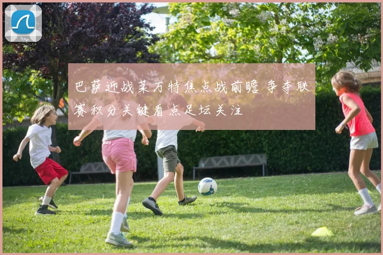 巴萨迎战莱万特焦点战前瞻 争夺联赛积分关键看点足坛关注