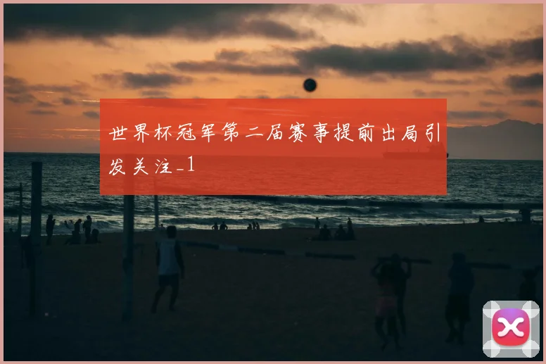 世界杯冠军第二届赛事提前出局引发关注_1