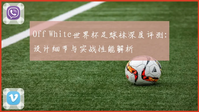 Off White世界杯足球袜深度评测:设计细节与实战性能解析