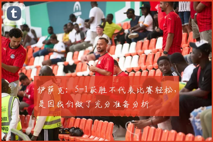 伊萨克:5-1获胜不代表比赛轻松,是因我们做了充分准备分析