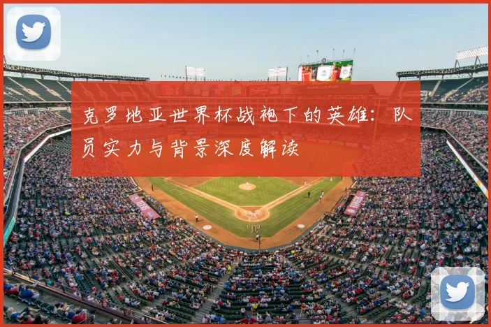 克罗地亚世界杯战袍下的英雄：队员实力与背景深度解读