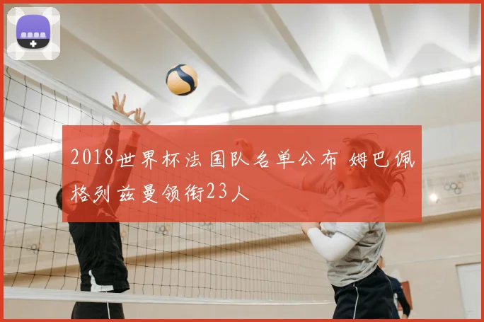 2018世界杯法国队名单公布 姆巴佩格列兹曼领衔23人