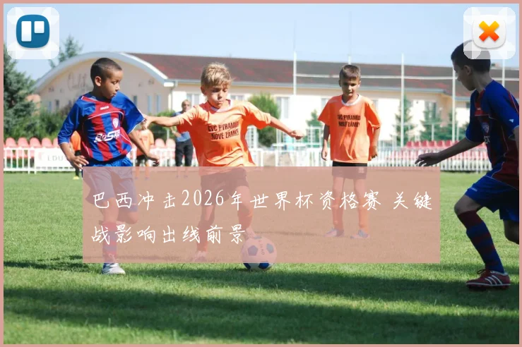 巴西冲击2026年世界杯资格赛 关键战影响出线前景