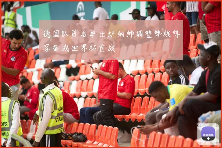 德国队员名单出炉纳帅调整锋线阵容备战世界杯首战
