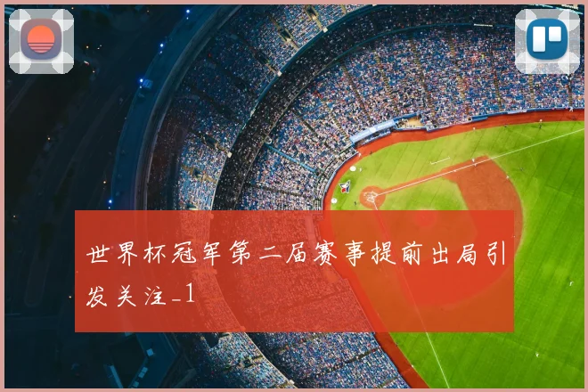 世界杯冠军第二届赛事提前出局引发关注_1