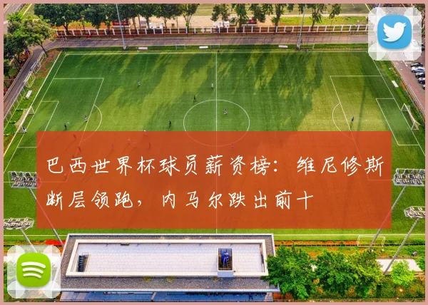 巴西世界杯球员薪资榜：维尼修斯断层领跑，内马尔跌出前十