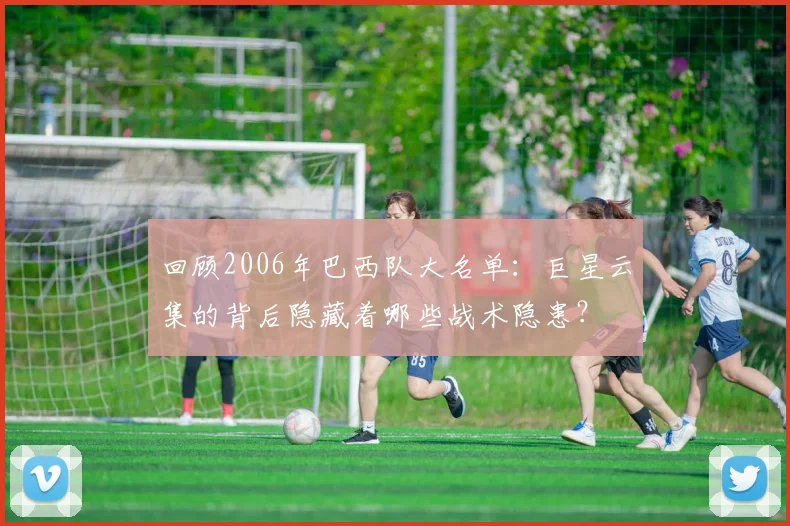 回顾2006年巴西队大名单:巨星云集的背后隐藏着哪些战术隐患?