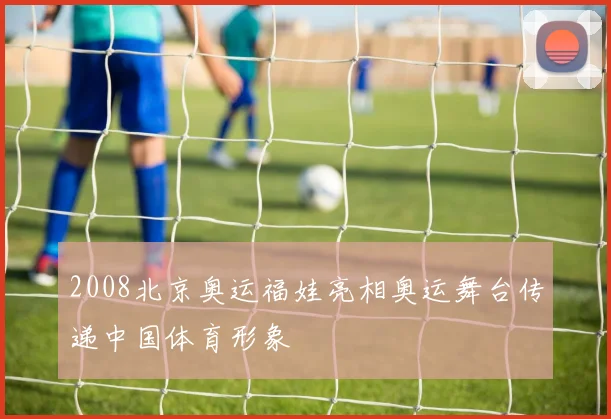 2008北京奥运福娃亮相奥运舞台传递中国体育形象