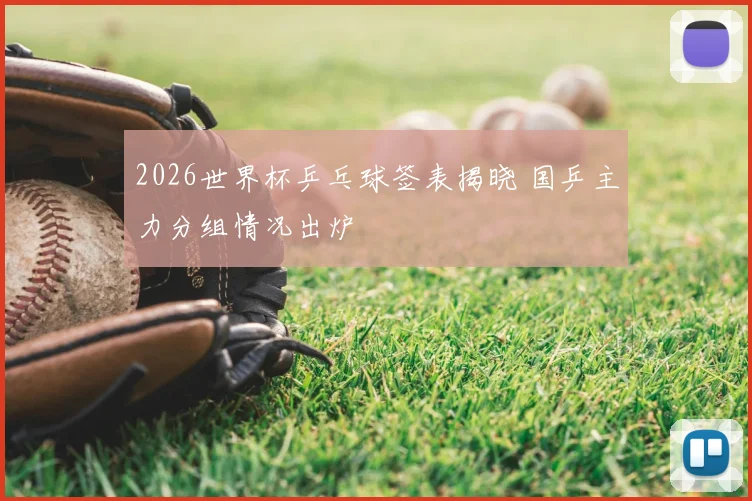 2026世界杯乒乓球签表揭晓 国乒主力分组情况出炉